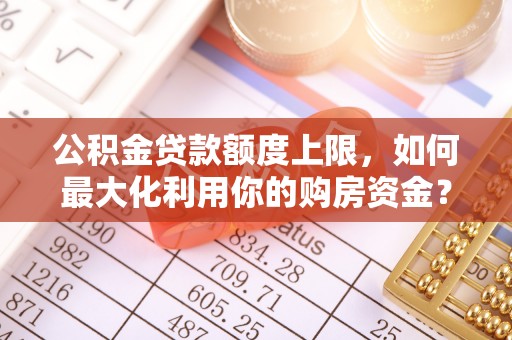 淇滨公积金贷款额度上限，如何最大化利用你的购房资金？