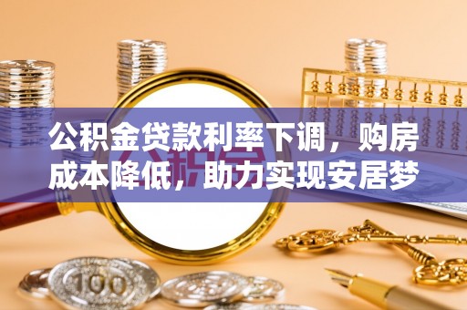 淇滨公积金贷款利率下调，购房成本降低，助力实现安居梦