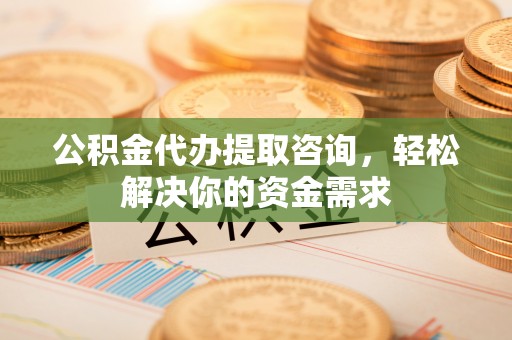 淇滨公积金代办提取咨询，轻松解决你的资金需求