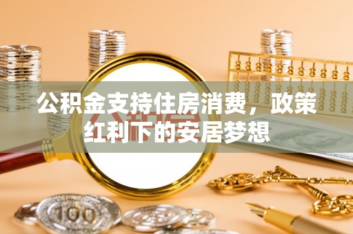 淇滨公积金支持住房消费，政策红利下的安居梦想