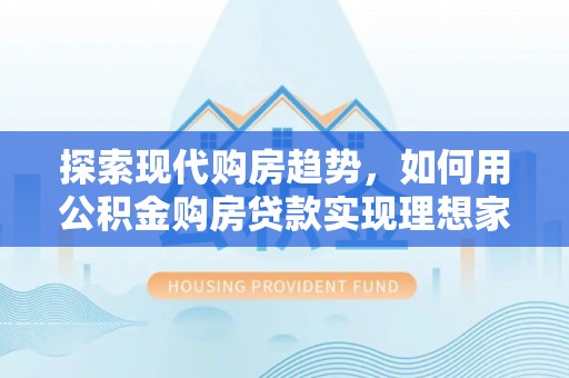 淇滨探索现代购房趋势，如何用公积金购房贷款实现理想家园