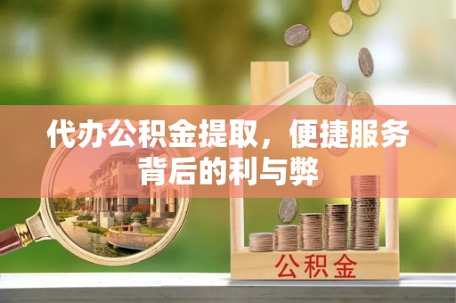 淇滨代办公积金提取，便捷服务背后的利与弊