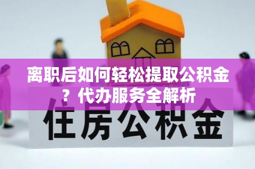 淇滨离职后如何轻松提取公积金？代办服务全解析