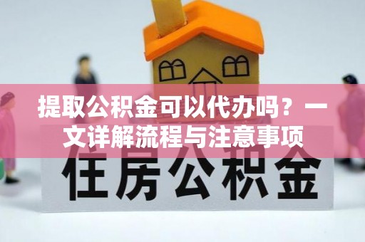 淇滨提取公积金可以代办吗？一文详解流程与注意事项