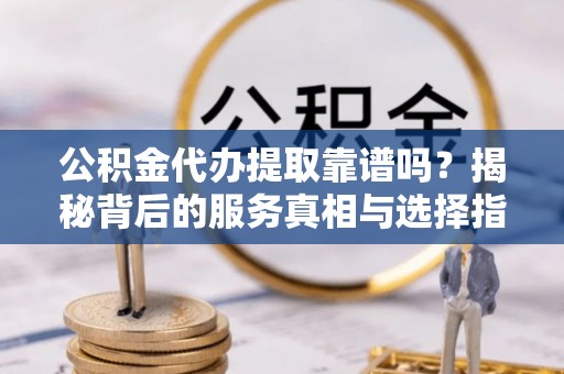淇滨公积金代办提取靠谱吗？揭秘背后的服务真相与选择指南