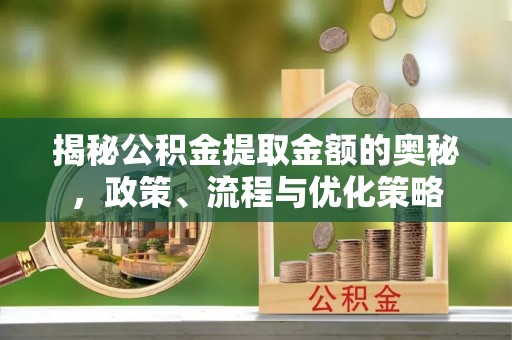 淇滨揭秘公积金提取金额的奥秘，政策、流程与优化策略