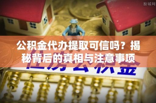 淇滨公积金代办提取可信吗？揭秘背后的真相与注意事项