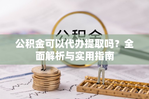 淇滨公积金可以代办提取吗？全面解析与实用指南