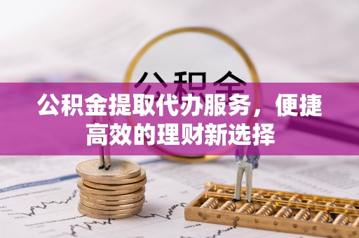 淇滨公积金提取代办服务，便捷高效的理财新选择