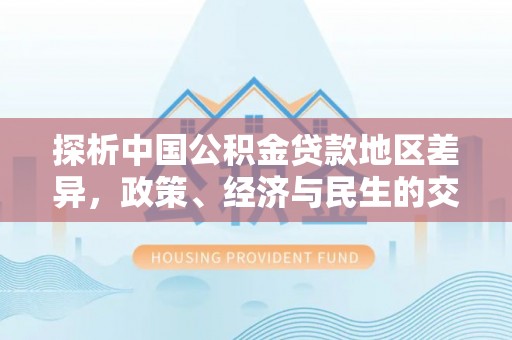 淇滨探析中国公积金贷款地区差异，政策、经济与民生的交织影响