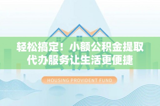 淇滨轻松搞定！小额公积金提取代办服务让生活更便捷