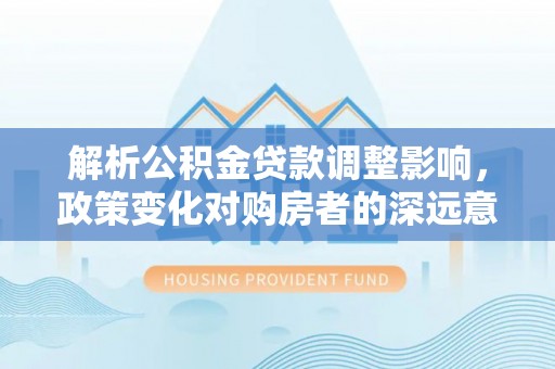 淇滨解析公积金贷款调整影响，政策变化对购房者的深远意义