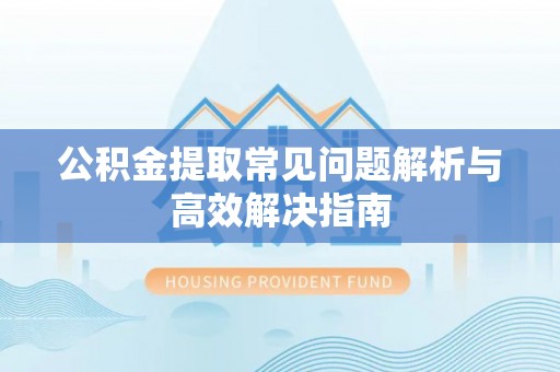 淇滨公积金提取常见问题解析与高效解决指南