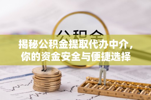 淇滨揭秘公积金提取代办中介，你的资金安全与便捷选择
