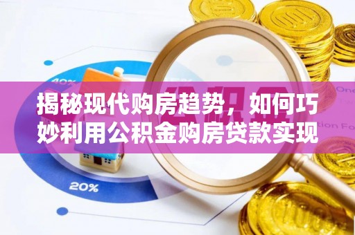 淇滨揭秘现代购房趋势，如何巧妙利用公积金购房贷款实现置业梦想