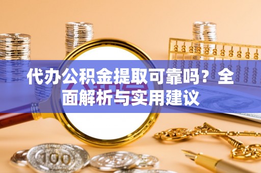淇滨代办公积金提取可靠吗？全面解析与实用建议