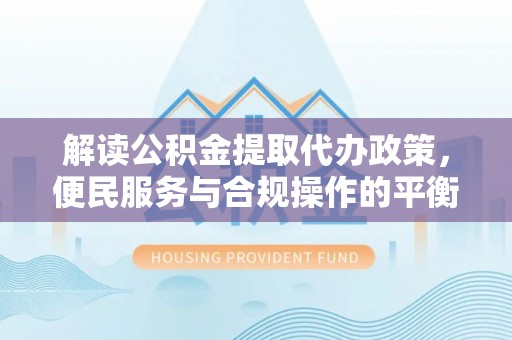 淇滨解读公积金提取代办政策，便民服务与合规操作的平衡之道