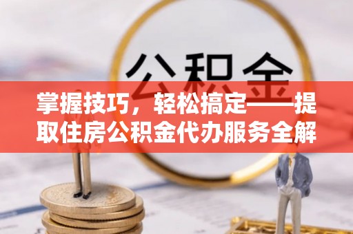 淇滨掌握技巧，轻松搞定——提取住房公积金代办服务全解析