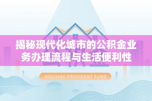 淇滨揭秘现代化城市的公积金业务办理流程与生活便利性