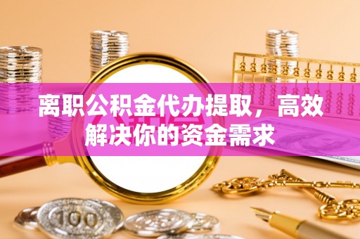 淇滨离职公积金代办提取，高效解决你的资金需求
