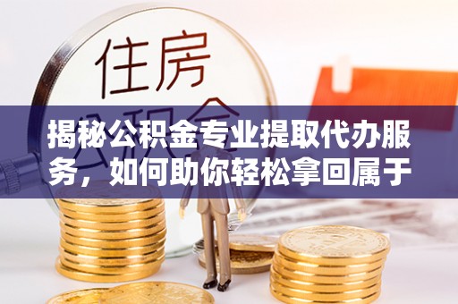 淇滨揭秘公积金专业提取代办服务，如何助你轻松拿回属于你的资金