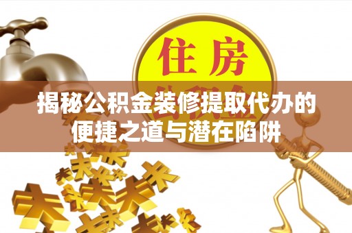 淇滨揭秘公积金装修提取代办的便捷之道与潜在陷阱