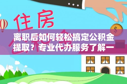 淇滨离职后如何轻松搞定公积金提取？专业代办服务了解一下