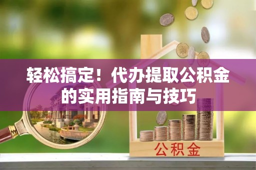 淇滨轻松搞定！代办提取公积金的实用指南与技巧