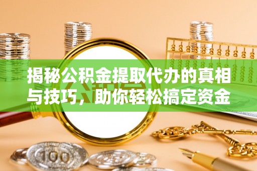 淇滨揭秘公积金提取代办的真相与技巧，助你轻松搞定资金流动问题