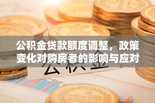 淇滨公积金贷款额度调整，政策变化对购房者的影响与应对策略