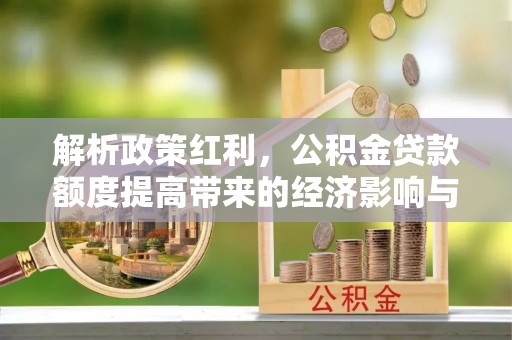 淇滨解析政策红利，公积金贷款额度提高带来的经济影响与生活改变