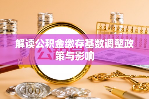 淇滨解读公积金缴存基数调整政策与影响