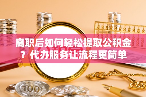 淇滨离职后如何轻松提取公积金？代办服务让流程更简单