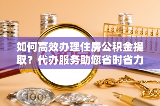 淇滨如何高效办理住房公积金提取？代办服务助您省时省力