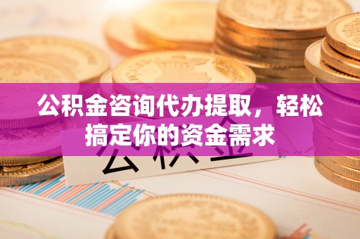 淇滨公积金咨询代办提取，轻松搞定你的资金需求