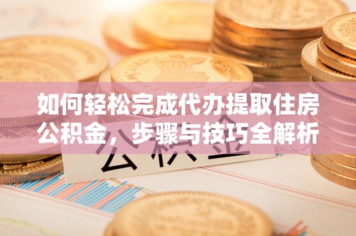 淇滨如何轻松完成代办提取住房公积金，步骤与技巧全解析