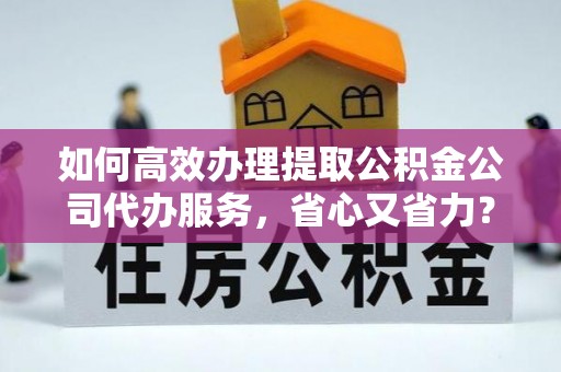 淇滨如何高效办理提取公积金公司代办服务，省心又省力？