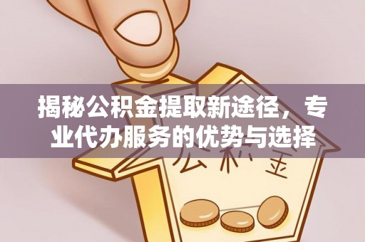 淇滨揭秘公积金提取新途径，专业代办服务的优势与选择