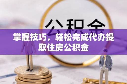 淇滨掌握技巧，轻松完成代办提取住房公积金