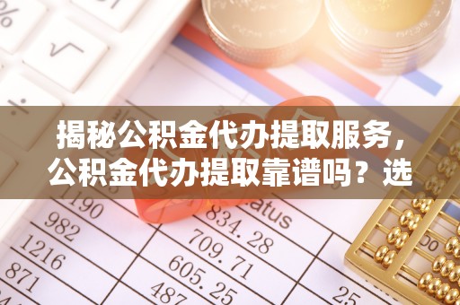 淇滨揭秘公积金代办提取服务，公积金代办提取靠谱吗？选择需谨慎