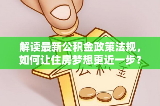 淇滨解读最新公积金政策法规，如何让住房梦想更近一步？