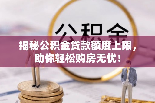 淇滨揭秘公积金贷款额度上限，助你轻松购房无忧！