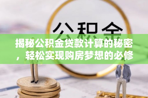 淇滨揭秘公积金贷款计算的秘密，轻松实现购房梦想的必修课