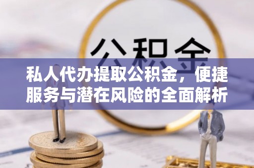 淇滨私人代办提取公积金，便捷服务与潜在风险的全面解析