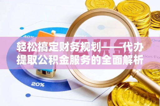 淇滨轻松搞定财务规划——代办提取公积金服务的全面解析