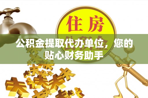 淇滨公积金提取代办单位，您的贴心财务助手