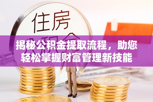 淇滨揭秘公积金提取流程，助您轻松掌握财富管理新技能