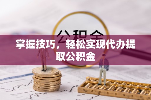 淇滨掌握技巧，轻松实现代办提取公积金