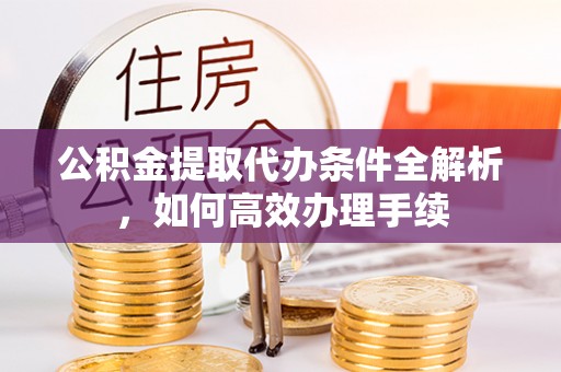 淇滨公积金提取代办条件全解析，如何高效办理手续