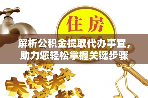 淇滨解析公积金提取代办事宜，助力您轻松掌握关键步骤